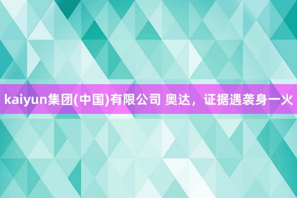 kaiyun集团(中国)有限公司 奥达，证据遇袭身一火
