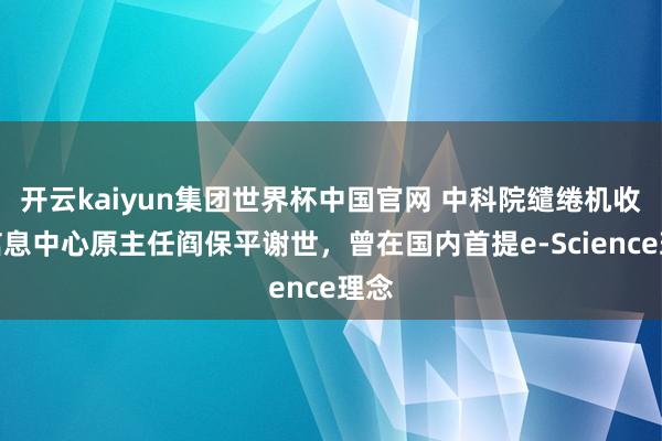 开云kaiyun集团世界杯中国官网 中科院缱绻机收集信息中心原主任阎保平谢世,曾在国内首提e-Science理念