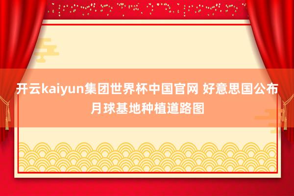 开云kaiyun集团世界杯中国官网 好意思国公布月球基地种植道路图