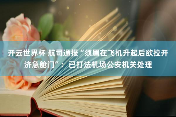 开云世界杯 航司通报“须眉在飞机升起后欲拉开济急舱门”:已打法机场公安机关处理