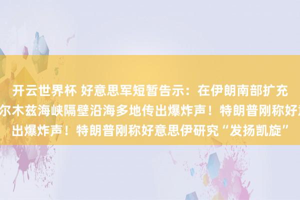 开云世界杯 好意思军短暂告示：在伊朗南部扩充自保打击！伊朗位于霍尔木兹海峡隔壁沿海多地传出爆炸声！特朗普刚称好意思伊研究“发扬凯旋”