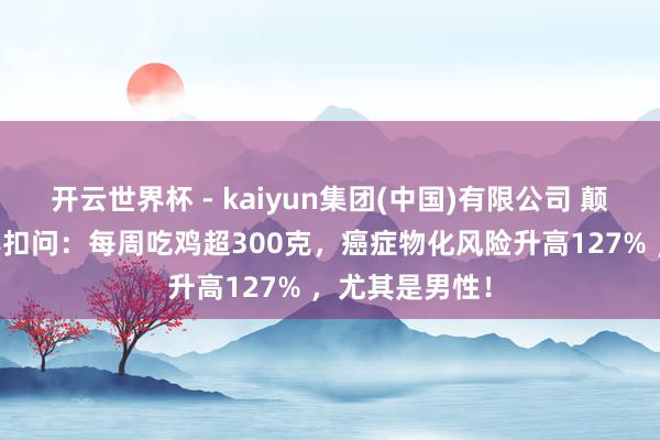 开云世界杯 - kaiyun集团(中国)有限公司 颠覆默契!19年扣问:每周吃鸡超300克,癌症物化风险升高127% ,尤其是男性!