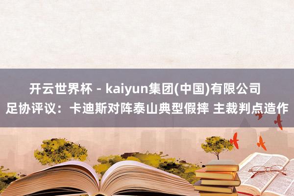 开云世界杯 - kaiyun集团(中国)有限公司 足协评议:卡迪斯对阵泰山典型假摔 主裁判点造作