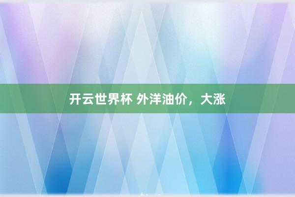 开云世界杯 外洋油价，大涨