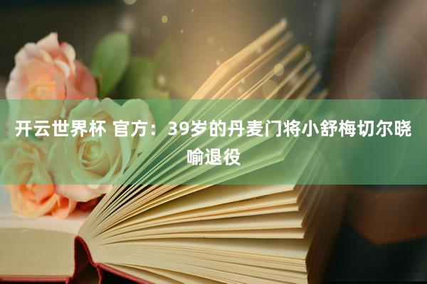 开云世界杯 官方：39岁的丹麦门将小舒梅切尔晓喻退役