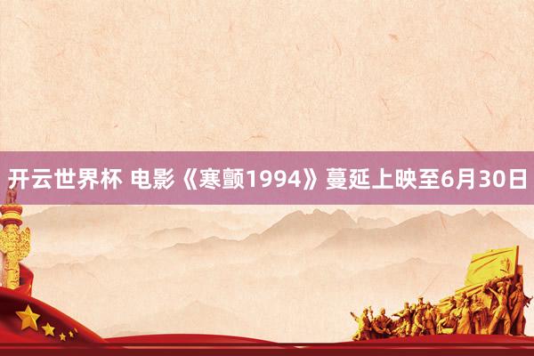 开云世界杯 电影《寒颤1994》蔓延上映至6月30日
