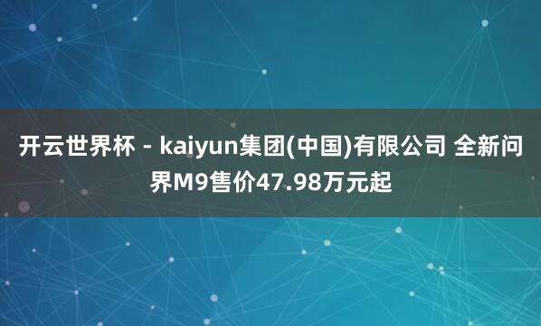 开云世界杯 - kaiyun集团(中国)有限公司 全新问界M9售价47.98万元起
