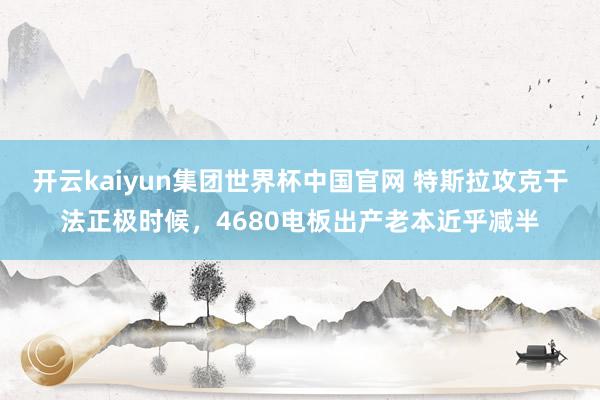 开云kaiyun集团世界杯中国官网 特斯拉攻克干法正极时候,4680电板出产老本近乎减半