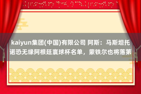 kaiyun集团(中国)有限公司 阿斯:马斯坦托诺恐无缘阿根廷寰球杯名单,蒙铁尔也将落第