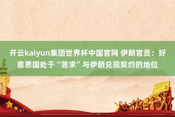 开云kaiyun集团世界杯中国官网 伊朗官员:好意思国处于“苦求”与伊朗兑现契约的地位