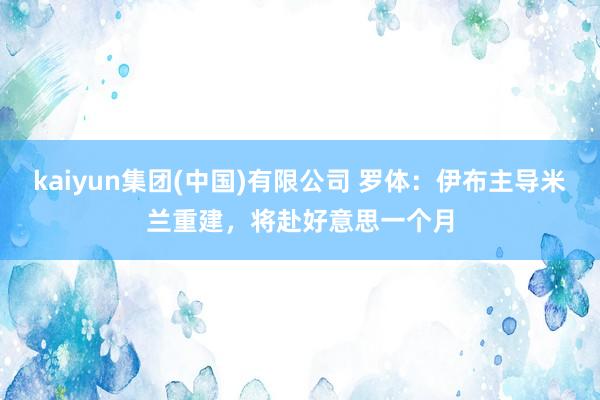kaiyun集团(中国)有限公司 罗体:伊布主导米兰重建,将赴好意思一个月