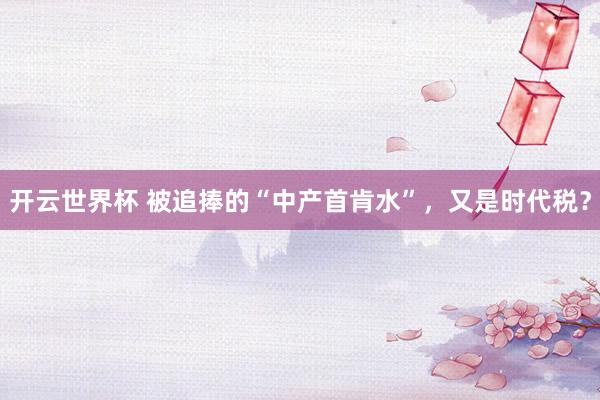 开云世界杯 被追捧的“中产首肯水”,又是时代税?