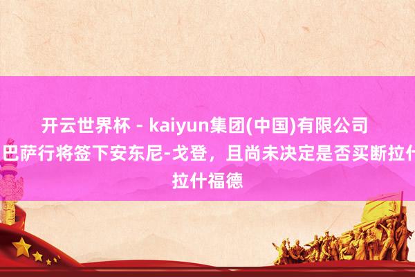 开云世界杯 - kaiyun集团(中国)有限公司 DO:巴萨行将签下安东尼-戈登,且尚未决定是否买断拉什福德