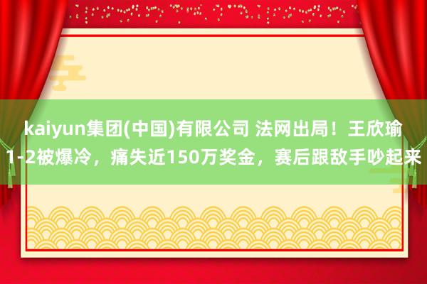 kaiyun集团(中国)有限公司 法网出局!王欣瑜1-2被爆冷,痛失近150万奖金,赛后跟敌手吵起来