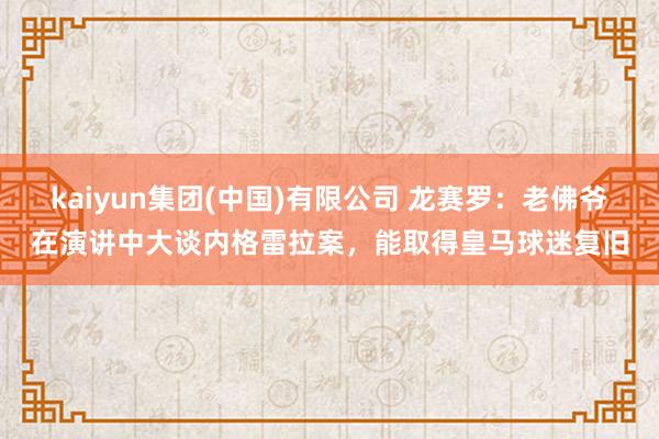 kaiyun集团(中国)有限公司 龙赛罗:老佛爷在演讲中大谈内格雷拉案,能取得皇马球迷复旧