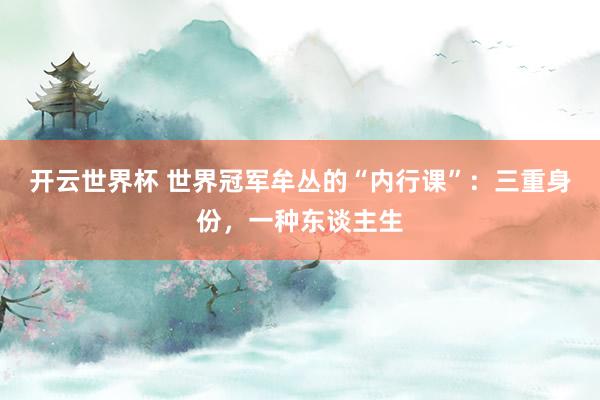 开云世界杯 世界冠军牟丛的“内行课”:三重身份,一种东谈主生