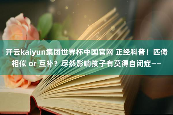 开云kaiyun集团世界杯中国官网 正经科普!匹俦相似 or 互补?尽然影响孩子有莫得自闭症——