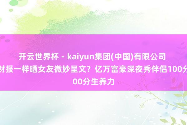 开云世界杯 - kaiyun集团(中国)有限公司 像公示财报一样晒女友微妙呈文?亿万富豪深夜秀伴侣100分生养力
