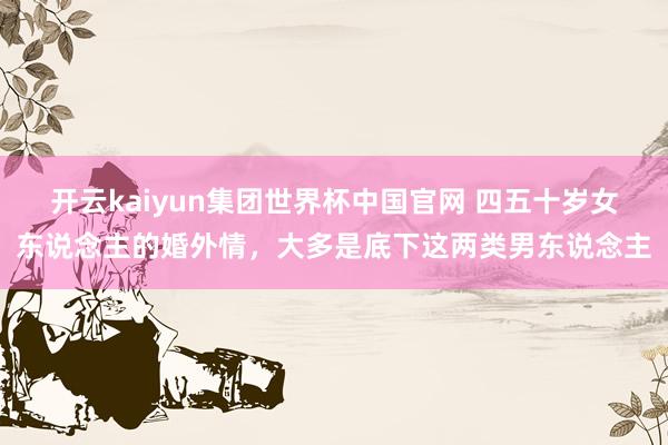 开云kaiyun集团世界杯中国官网 四五十岁女东说念主的婚外情,大多是底下这两类男东说念主