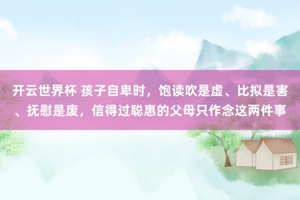 开云世界杯 孩子自卑时,饱读吹是虚、比拟是害、抚慰是废,信得过聪惠的父母只作念这两件事