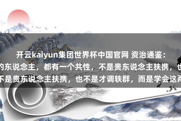开云kaiyun集团世界杯中国官网 资治通鉴:你发现没,能从底层逆袭的东说念主,都有一个共性,不是贵东说念主扶携,也不是才调轶群,而是学会这两点