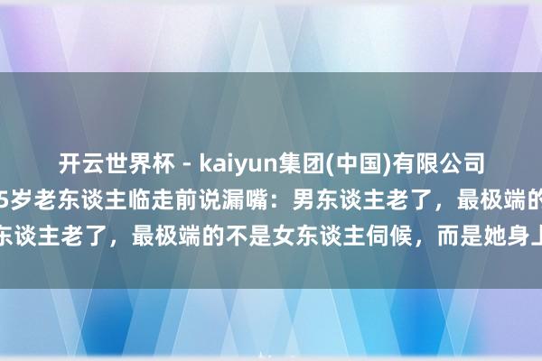 开云世界杯 - kaiyun集团(中国)有限公司 和老伴结伴过了15年,75岁老东谈主临走前说漏嘴:男东谈主老了,最极端的不是女东谈主伺候,而是她身上这两样