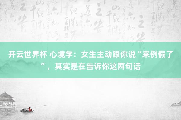 开云世界杯 心境学:女生主动跟你说“来例假了”,其实是在告诉你这两句话
