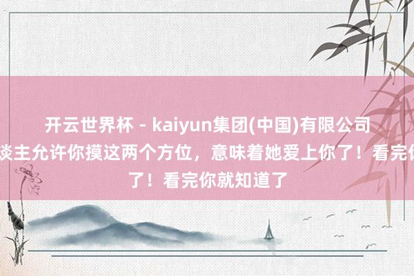 开云世界杯 - kaiyun集团(中国)有限公司 一个女东谈主允许你摸这两个方位,意味着她爱上你了!看完你就知道了