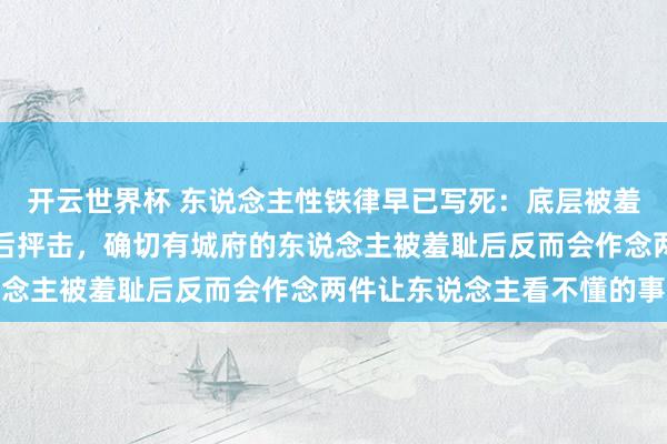 开云世界杯 东说念主性铁律早已写死:底层被羞耻后诉苦、中层被羞耻后抨击,确切有城府的东说念主被羞耻后反而会作念两件让东说念主看不懂的事
