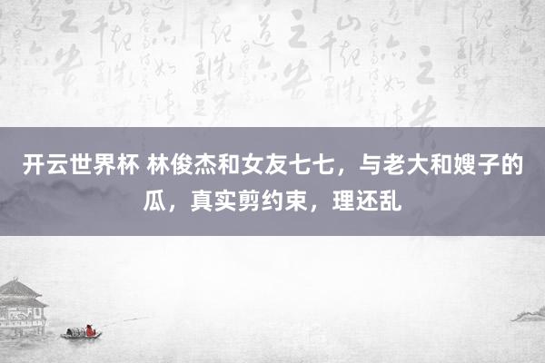 开云世界杯 林俊杰和女友七七,与老大和嫂子的瓜,真实剪约束,理还乱