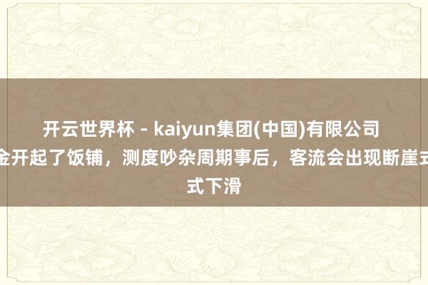 开云世界杯 - kaiyun集团(中国)有限公司 曹云金开起了饭铺,测度吵杂周期事后,客流会出现断崖式下滑