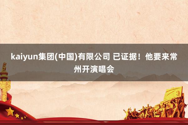 kaiyun集团(中国)有限公司 已证据!他要来常州开演唱会