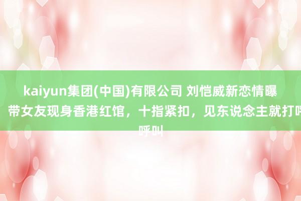 kaiyun集团(中国)有限公司 刘恺威新恋情曝光!带女友现身香港红馆,十指紧扣,见东说念主就打呼叫