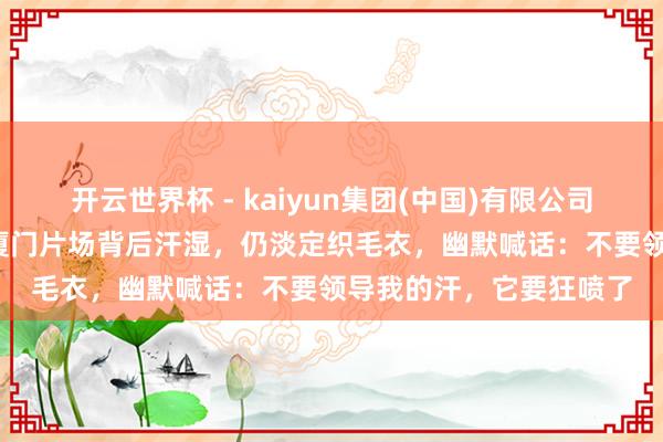 开云世界杯 - kaiyun集团(中国)有限公司 体感超43℃!孙俪在厦门片场背后汗湿,仍淡定织毛衣,幽默喊话:不要领导我的汗,它要狂喷了