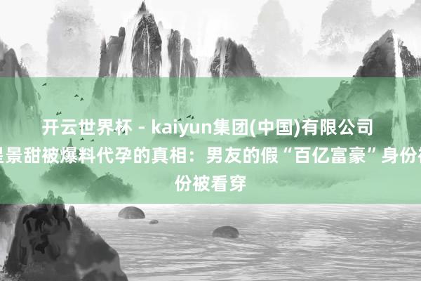 开云世界杯 - kaiyun集团(中国)有限公司 女明星景甜被爆料代孕的真相:男友的假“百亿富豪”身份被看穿