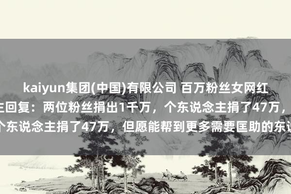 kaiyun集团(中国)有限公司 百万粉丝女网红捐钱1047万?本东说念主回复:两位粉丝捐出1千万,个东说念主捐了47万,但愿能帮到更多需要匡助的东说念主