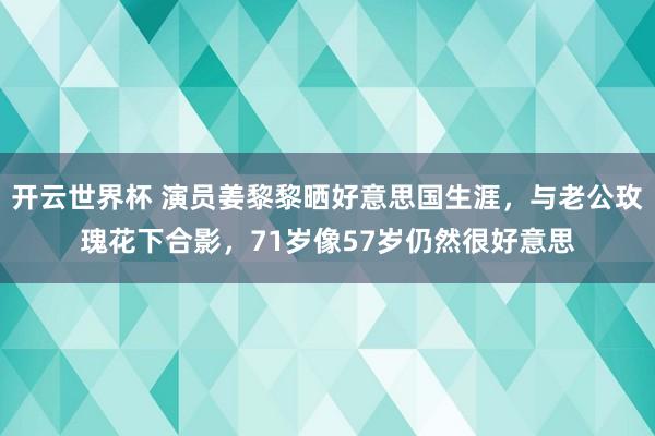 开云世界杯 演员姜黎黎晒好意思国生涯,与老公玫瑰花下合影,71岁像57岁仍然很好意思