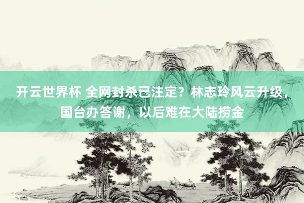 开云世界杯 全网封杀已注定?林志玲风云升级,国台办答谢,以后难在大陆捞金