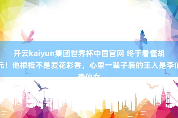 开云kaiyun集团世界杯中国官网 终于看懂胡三元!他根柢不是爱花彩香,心里一辈子装的王人是李仙女