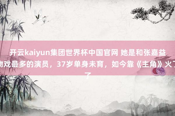 开云kaiyun集团世界杯中国官网 她是和张嘉益吻戏最多的演员,37岁单身未育,如今靠《主角》火了