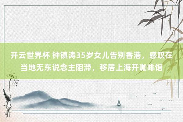 开云世界杯 钟镇涛35岁女儿告别香港,感叹在当地无东说念主阻滞,移居上海开咖啡馆
