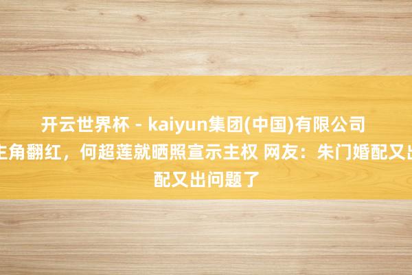 开云世界杯 - kaiyun集团(中国)有限公司 窦骁刚主角翻红,何超莲就晒照宣示主权 网友:朱门婚配又出问题了