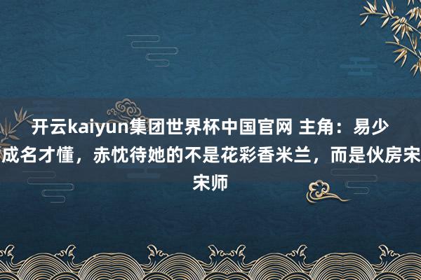 开云kaiyun集团世界杯中国官网 主角:易少女成名才懂,赤忱待她的不是花彩香米兰,而是伙房宋师