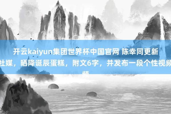 开云kaiyun集团世界杯中国官网 陈幸同更新社媒,晒降诞辰蛋糕,附文6字,并发布一段个性视频
