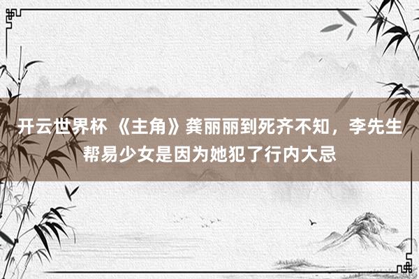 开云世界杯 《主角》龚丽丽到死齐不知,李先生帮易少女是因为她犯了行内大忌