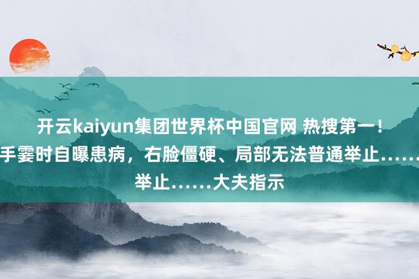 开云kaiyun集团世界杯中国官网 热搜第一!着名男歌手霎时自曝患病,右脸僵硬、局部无法普通举止……大夫指示