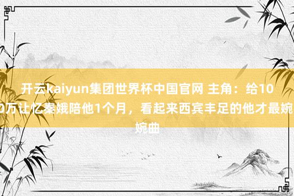 开云kaiyun集团世界杯中国官网 主角:给1000万让忆秦娥陪他1个月,看起来西宾丰足的他才最婉曲