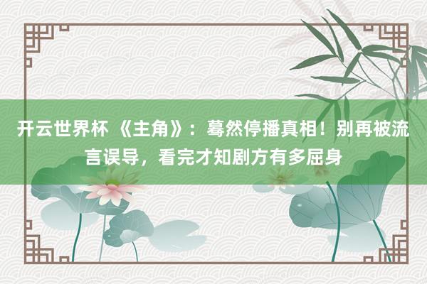 开云世界杯 《主角》:蓦然停播真相!别再被流言误导,看完才知剧方有多屈身