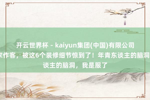 开云世界杯 - kaiyun集团(中国)有限公司 去一又友家作客,被这6个装修细节惊到了!年青东谈主的脑洞,我是服了