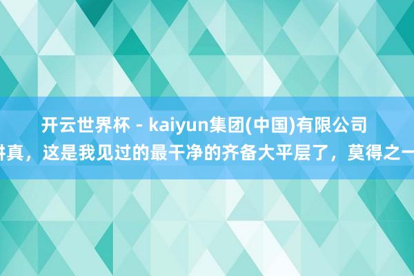 开云世界杯 - kaiyun集团(中国)有限公司 讲真,这是我见过的最干净的齐备大平层了,莫得之一!
